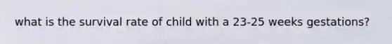 what is the survival rate of child with a 23-25 weeks gestations?