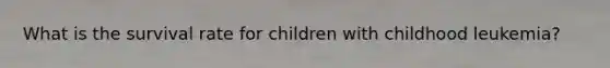 What is the survival rate for children with childhood leukemia?