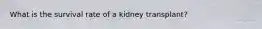 What is the survival rate of a kidney transplant?