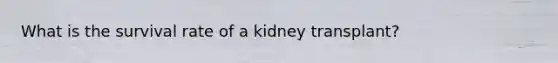 What is the survival rate of a kidney transplant?