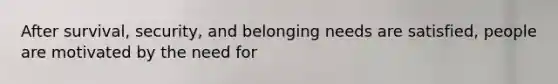 After survival, security, and belonging needs are satisfied, people are motivated by the need for