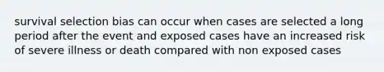 survival selection bias can occur when cases are selected a long period after the event and exposed cases have an increased risk of severe illness or death compared with non exposed cases