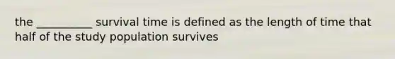 the __________ survival time is defined as the length of time that half of the study population survives