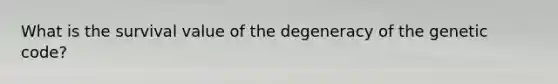 What is the survival value of the degeneracy of the genetic code?