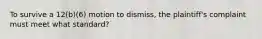 To survive a 12(b)(6) motion to dismiss, the plaintiff's complaint must meet what standard?