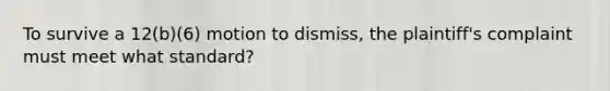 To survive a 12(b)(6) motion to dismiss, the plaintiff's complaint must meet what standard?