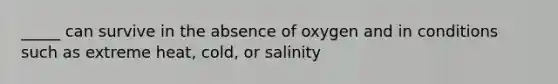 _____ can survive in the absence of oxygen and in conditions such as extreme heat, cold, or salinity