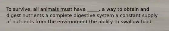 To survive, all animals must have _____. a way to obtain and digest nutrients a complete digestive system a constant supply of nutrients from the environment the ability to swallow food