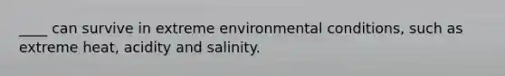 ____ can survive in extreme environmental conditions, such as extreme heat, acidity and salinity.