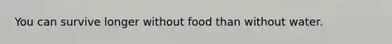 You can survive longer without food than without water.