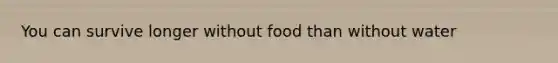 You can survive longer without food than without water