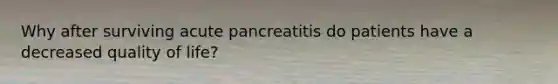 Why after surviving acute pancreatitis do patients have a decreased quality of life?