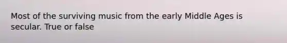 Most of the surviving music from the early Middle Ages is secular. True or false