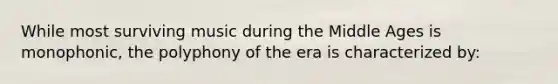 While most surviving music during the Middle Ages is monophonic, the polyphony of the era is characterized by: