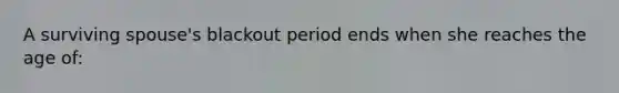 A surviving spouse's blackout period ends when she reaches the age of: