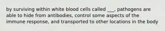 by surviving within white blood cells called ___, pathogens are able to hide from antibodies, control some aspects of the immune response, and transported to other locations in the body