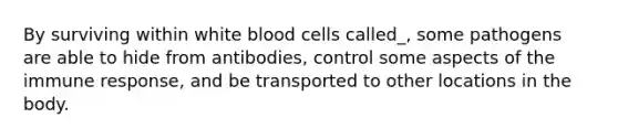 By surviving within white blood cells called_, some pathogens are able to hide from antibodies, control some aspects of the immune response, and be transported to other locations in the body.