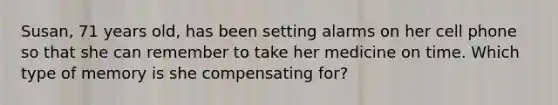 Susan, 71 years old, has been setting alarms on her cell phone so that she can remember to take her medicine on time. Which type of memory is she compensating for?