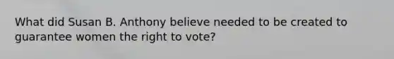 What did Susan B. Anthony believe needed to be created to guarantee women the right to vote?