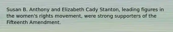 Susan B. Anthony and Elizabeth Cady Stanton, leading figures in the women's rights movement, were strong supporters of the Fifteenth Amendment.