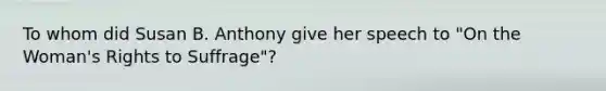 To whom did Susan B. Anthony give her speech to "On the Woman's Rights to Suffrage"?