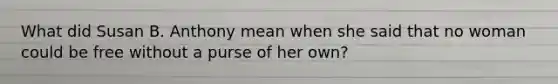 What did Susan B. Anthony mean when she said that no woman could be free without a purse of her own?