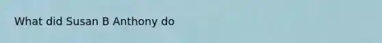 What did Susan B Anthony do