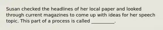 Susan checked the headlines of her local paper and looked through current magazines to come up with ideas for her speech topic. This part of a process is called __________.