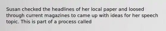 Susan checked the headlines of her local paper and loosed through current magazines to came up with ideas for her speech topic. This is part of a process called