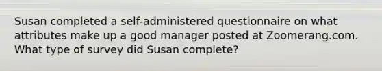 Susan completed a self-administered questionnaire on what attributes make up a good manager posted at Zoomerang.com. What type of survey did Susan complete?