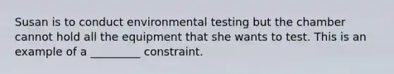 Susan is to conduct environmental testing but the chamber cannot hold all the equipment that she wants to test. This is an example of a _________ constraint.