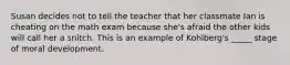 Susan decides not to tell the teacher that her classmate Ian is cheating on the math exam because she's afraid the other kids will call her a snitch. This is an example of Kohlberg's _____ stage of moral development.