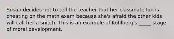 Susan decides not to tell the teacher that her classmate Ian is cheating on the math exam because she's afraid the other kids will call her a snitch. This is an example of Kohlberg's _____ stage of moral development.