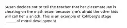 Susan decides not to tell the teacher that her classmate Ian is cheating on the math exam because she's afraid the other kids will call her a snitch. This is an example of Kohlberg's stage ______ of moral development.