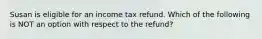 Susan is eligible for an income tax refund. Which of the following is NOT an option with respect to the refund?