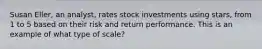 Susan Eller, an analyst, rates stock investments using stars, from 1 to 5 based on their risk and return performance. This is an example of what type of scale?