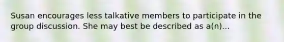 Susan encourages less talkative members to participate in the group discussion. She may best be described as a(n)...