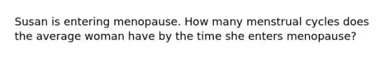 Susan is entering menopause. How many menstrual cycles does the average woman have by the time she enters menopause?