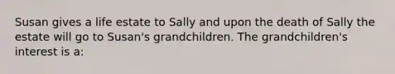 Susan gives a life estate to Sally and upon the death of Sally the estate will go to Susan's grandchildren. The grandchildren's interest is a: