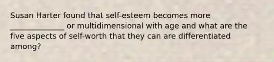 Susan Harter found that self-esteem becomes more ______________ or multidimensional with age and what are the five aspects of self-worth that they can are differentiated among?