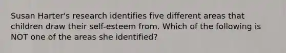 Susan Harter's research identifies five different areas that children draw their self-esteem from. Which of the following is NOT one of the areas she identified?