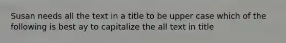 Susan needs all the text in a title to be upper case which of the following is best ay to capitalize the all text in title