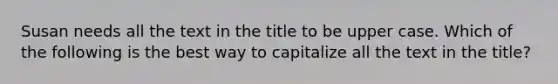 Susan needs all the text in the title to be upper case. Which of the following is the best way to capitalize all the text in the title?