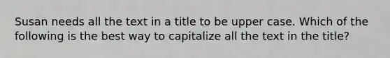 Susan needs all the text in a title to be upper case. Which of the following is the best way to capitalize all the text in the title?