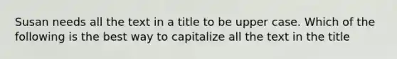 Susan needs all the text in a title to be upper case. Which of the following is the best way to capitalize all the text in the title