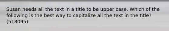 Susan needs all the text in a title to be upper case. Which of the following is the best way to capitalize all the text in the title? (518095)