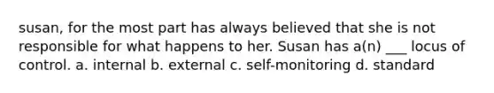 susan, for the most part has always believed that she is not responsible for what happens to her. Susan has a(n) ___ locus of control. a. internal b. external c. self-monitoring d. standard