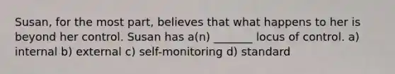 Susan, for the most part, believes that what happens to her is beyond her control. Susan has a(n) _______ locus of control. a) internal b) external c) self-monitoring d) standard