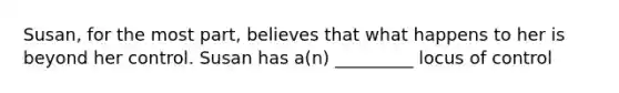 Susan, for the most part, believes that what happens to her is beyond her control. Susan has a(n) _________ locus of control