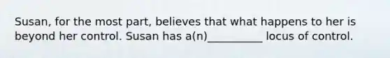 Susan, for the most part, believes that what happens to her is beyond her control. Susan has a(n)__________ locus of control.